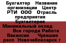 Бухгалтер › Название организации ­ Центр РТИ, ООО › Отрасль предприятия ­ Бухгалтерия › Минимальный оклад ­ 20 000 - Все города Работа » Вакансии   . Чувашия респ.,Новочебоксарск г.